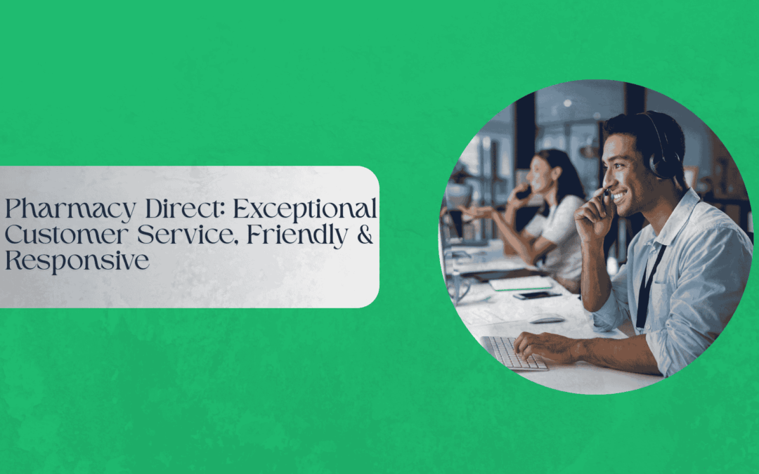 Pharmacy Direct’s exceptional customer service, friendly and responsive online pharmacy
